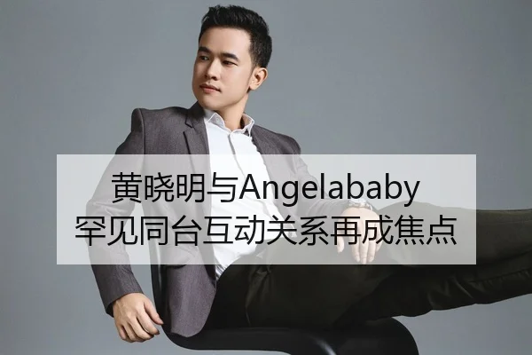 黄晓明与Angelababy罕见同台互动关系再成焦点